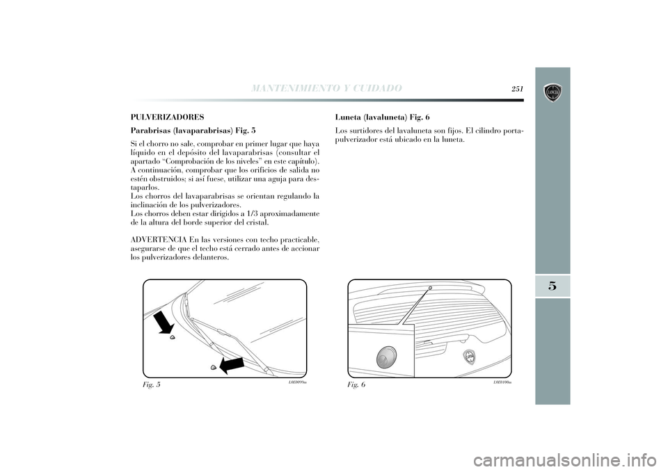Lancia Delta 2014 Manual de Empleo y Cuidado (in Spanish) PULVERIZADORES
Parabrisas (lavaparabrisas) Fig. 5
Si el chorro no sale, comprobar en primer lugar que haya
líquido en el depósito del lavaparabrisas (consultar el
apartado “Comprobación de los ni Lancia Delta 2014 Manual de Empleo y Cuidado (in Spanish) PULVERIZADORES
Parabrisas (lavaparabrisas) Fig. 5
Si el chorro no sale, comprobar en primer lugar que haya
líquido en el depósito del lavaparabrisas (consultar el
apartado “Comprobación de los ni