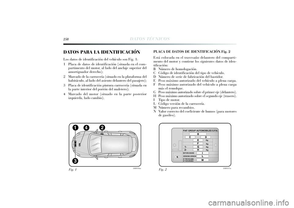 Lancia Delta 2014 Manual de Empleo y Cuidado (in Spanish) 258
DATOS TÉCNICOS
DATOS PARA LA IDENTIFICACIÓNLos datos de identificación del vehículo son Fig. 1:
1 Placa de datos de identificación (situada en el com-
partimento del motor, al lado del anclaj Lancia Delta 2014 Manual de Empleo y Cuidado (in Spanish) 258
DATOS TÉCNICOS
DATOS PARA LA IDENTIFICACIÓNLos datos de identificación del vehículo son Fig. 1:
1 Placa de datos de identificación (situada en el com-
partimento del motor, al lado del anclaj
