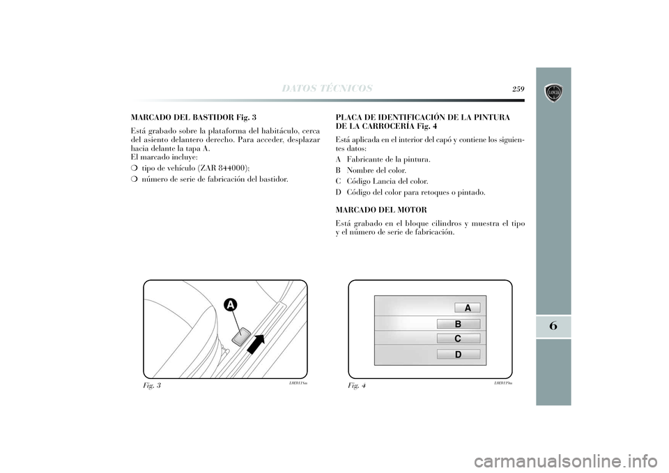 Lancia Delta 2014 Manual de Empleo y Cuidado (in Spanish) 6
DATOS TÉCNICOS
259
MARCADO DEL BASTIDOR Fig. 3
Está grabado sobre la plataforma del habitáculo, cerca
del asiento delantero derecho. Para acceder, desplazar
hacia delante la tapa A.
El marcado i Lancia Delta 2014 Manual de Empleo y Cuidado (in Spanish) 6
DATOS TÉCNICOS
259
MARCADO DEL BASTIDOR Fig. 3
Está grabado sobre la plataforma del habitáculo, cerca
del asiento delantero derecho. Para acceder, desplazar
hacia delante la tapa A.
El marcado i