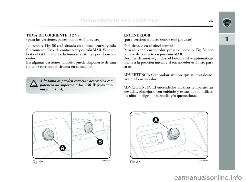 Lancia Delta 2014  Manual de Empleo y Cuidado (in Spanish) 1
CONOCIMIENTO DEL VEHÍCULO85
Fig. 50L0E0039mFig. 51L0E0040m
A la toma se pueden conectar accesorios con
potencia no superior a los 180 W (consumo
máximo 15 A).
TOMA DE CORRIENTE (12 V)
(para las ve