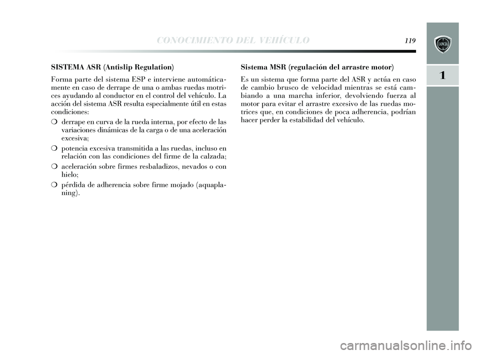 Lancia Delta 2015  Manual de Empleo y Cuidado (in Spanish) 1
CONOCIMIENTO DEL VEHÍCULO119
SISTEMA ASR (Antislip Regulation) 
Forma parte del sis tema ESP e interviene automática-
mente en cas o de derrape de una o ambas  ruedas motri-
ces  ayudando al condu