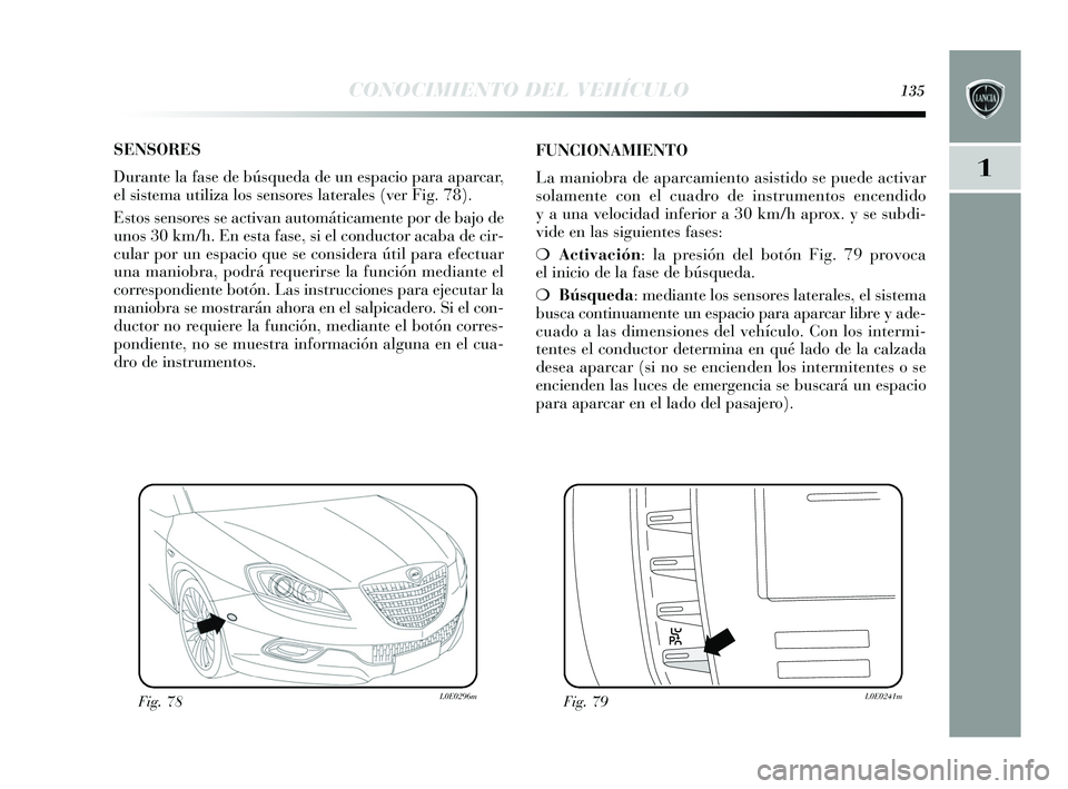 Lancia Delta 2015  Manual de Empleo y Cuidado (in Spanish) 1
CONOCIMIENTO DEL VEHÍCULO135
SENSORES
Durante la fase de búsqueda de un es pacio para aparcar,
el  sis tema utiliza los  sens ores  laterales  (ver Fig. 78). 
E stos  s ens ores  s e activan autom