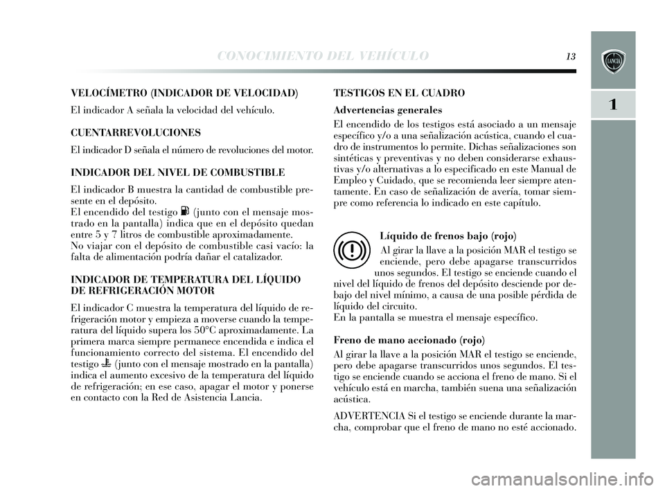Lancia Delta 2015  Manual de Empleo y Cuidado (in Spanish) 1
CONOCIMIENTO DEL VEHÍCULO13
VELOCÍMETRO (INDICADOR DE VELOCIDAD)
El indicador A señala la velocidad del vehículo.
CUENTARREVOLUCIONES
El indicador D s eñala el número de revoluciones  del moto