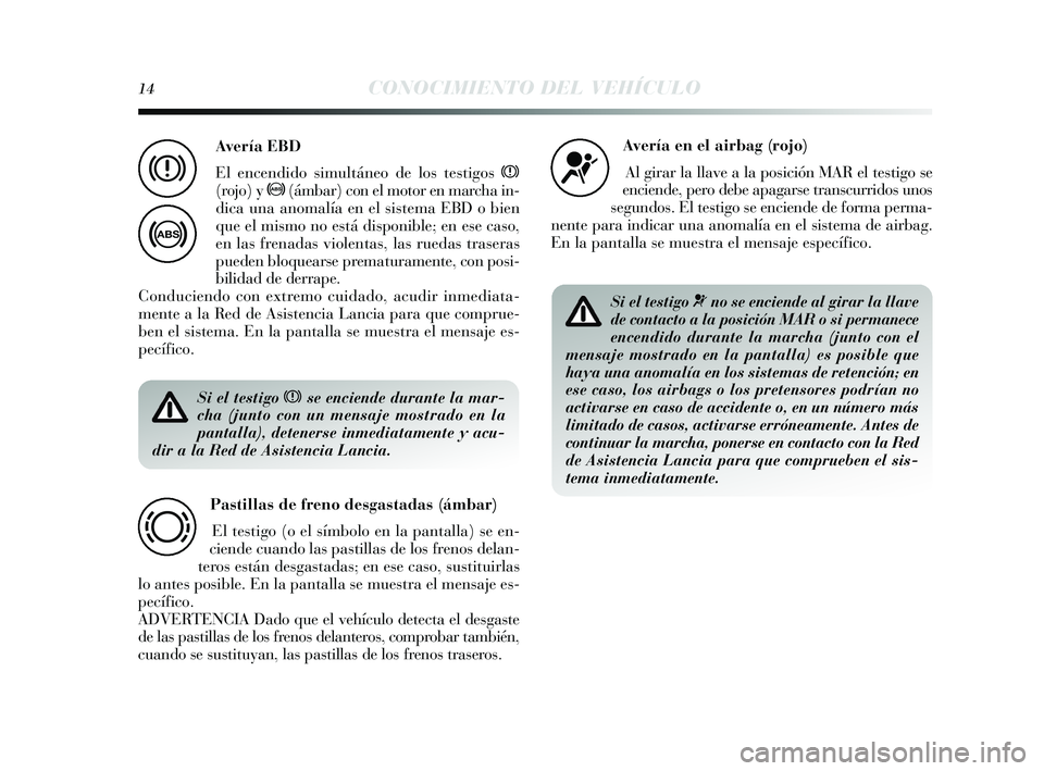Lancia Delta 2015  Manual de Empleo y Cuidado (in Spanish) 14CONOCIMIENTO DEL VEHÍCULO
Si el testigo xse enciende durante la mar-
cha (junto con un mensaje mostrado en la
pantalla), detenerse inmediatamente y acu-
dir a la Red de Asistencia Lancia.
Pastillas