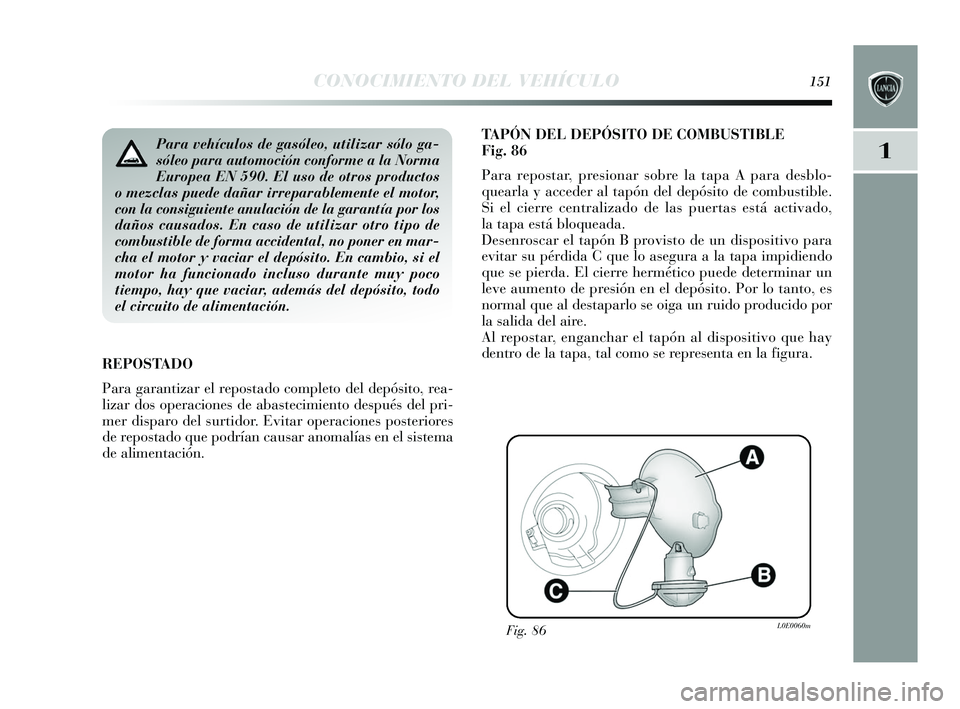 Lancia Delta 2015  Manual de Empleo y Cuidado (in Spanish) 1
CONOCIMIENTO DEL VEHÍCULO151
TAPÓN DEL DEPÓSITO DE COMBUSTIBLE
Fig.86
Para repos tar, presionar sobre la tapa A para des blo-
quearla  y acceder al tapón del depó sito de combus tible.
Si el ci