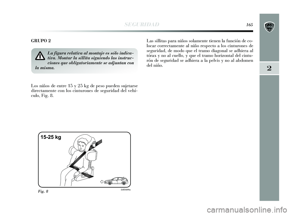 Lancia Delta 2015  Manual de Empleo y Cuidado (in Spanish) 2
SEGURIDAD165
GRUPO 2 
Los niños de entre 15 y 25 kg de peso pueden sujetarse
directamente con los cinturones de seguridad del vehí-
culo, Fig. 8. Las sillitas para niños solamente tienen la funci