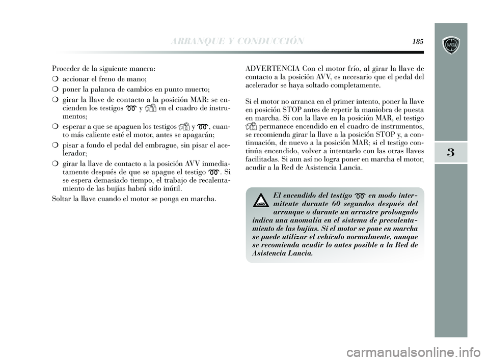 Lancia Delta 2015  Manual de Empleo y Cuidado (in Spanish) 3
ARRANQUE Y CONDUCCIÓN185
Proceder de la siguiente manera:
❍ accionar el freno de mano;
❍ poner la palanca de cambios en punto muerto;
❍ girar la llave de contacto a la posición MAR: se en-
c