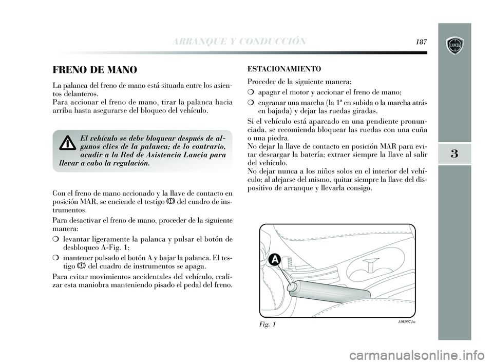 Lancia Delta 2015  Manual de Empleo y Cuidado (in Spanish) 3
ARRANQUE Y CONDUCCIÓN187
FRENO DE MANO
La palanca del freno de mano está situada entre los asien-
tos delanteros. 
Para accionar el freno de mano, tirar la palanca hacia
arriba hasta asegurarse de