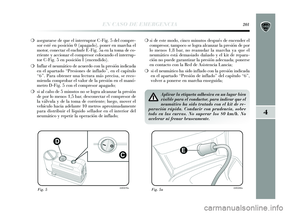 Lancia Delta 2015  Manual de Empleo y Cuidado (in Spanish) 4
EN CASO DE EMERGENCIA201
❍ asegurarse de que el interruptor C-Fig. 5 del compre-
sor esté en posición 0 (apagado), poner en marcha el
motor, conectar el enchufe E-Fig. 5a en la toma de co-
rrien