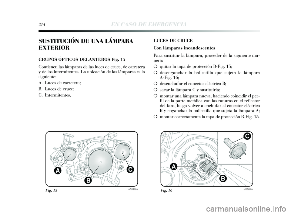 Lancia Delta 2015  Manual de Empleo y Cuidado (in Spanish) 214EN CASO DE EMERGENCIA
SUSTITUCIÓN DE UNA LÁMPARA
EXTERIOR
GRUPOS ÓPTICOS DELANTEROS Fig. 15
Contienen las lámparas de las luces de cruce, de carretera
y de los intermitentes. La ubicación de l