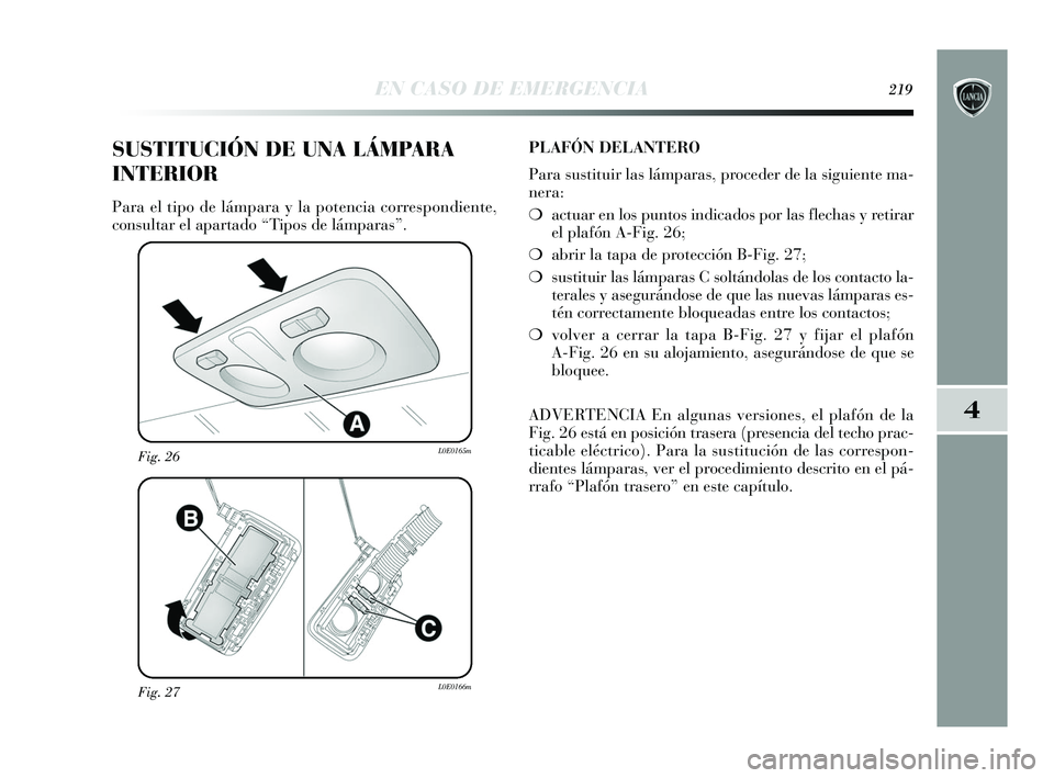 Lancia Delta 2015  Manual de Empleo y Cuidado (in Spanish) 4
EN CASO DE EMERGENCIA219
Fig. 27L0E0166m
Fig. 26L0E0165m
SUSTITUCIÓN DE UNA LÁMPARA
INTERIOR
Para el tipo de lámpara y la potencia correspondiente,
consultar el apartado “Tipos de lámparas”.