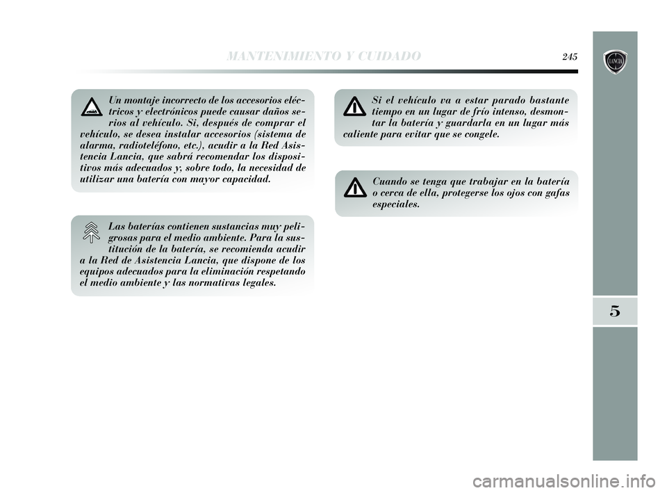 Lancia Delta 2015  Manual de Empleo y Cuidado (in Spanish) MANTENIMIENTO Y CUIDADO245
5
Un montaje incorrecto de los accesorios eléc-
tricos y electrónicos puede causar daños se-
rios al vehículo. Si, después de comprar el
vehículo, se desea instalar ac