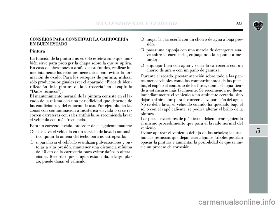 Lancia Delta 2015  Manual de Empleo y Cuidado (in Spanish) ❍mojar la carrocería con un chorro de agua a baja pre-
sión;
❍ pasar una esponja con una mezcla de detergente sua-
ve sobre la carrocería, enjuagando la esponja a me-
nudo;
❍ enjuagar bien co