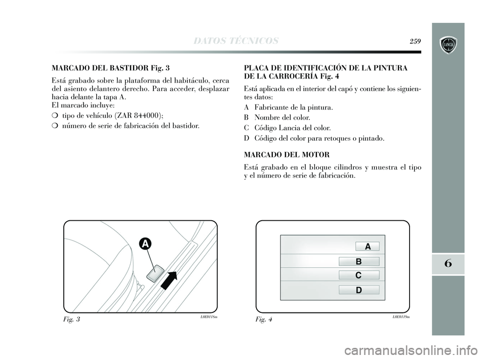 Lancia Delta 2015  Manual de Empleo y Cuidado (in Spanish) 6
DATOS TÉCNICOS259
MARCADO DEL BASTIDOR Fig. 3
Está grabado sobre la plataforma del habitáculo, cerca
del asiento delantero derecho. Para acceder, desplazar
hacia delante la tapa A. 
El marcado in