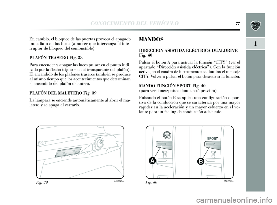 Lancia Delta 2015  Manual de Empleo y Cuidado (in Spanish) 1
CONOCIMIENTO DEL VEHÍCULO77
En cambio, el bloqueo de las puertas  provoca el apagado
inmediato de las  luces (a no s er que intervenga el inte-
rruptor de bloqueo del combu stible). 
PLAFÓN TRASER