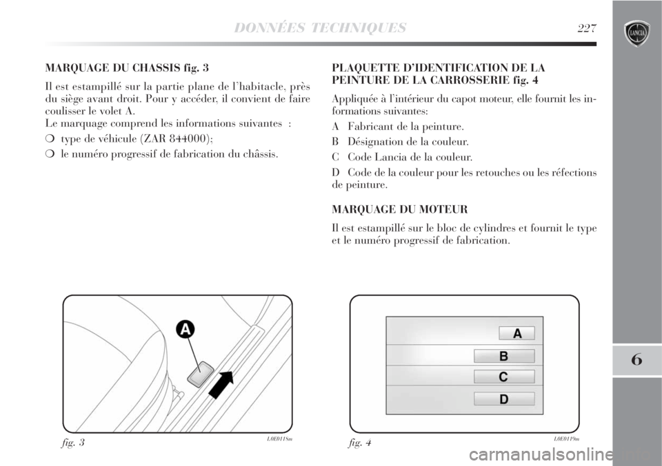 Lancia Delta 2008  Notice dentretien (in French) DONNÉES TECHNIQUES227
6
MARQUAGE DU CHASSIS fig. 3
Il est estampillé sur la partie plane de l’habitacle, près
du siège avant droit. Pour y accéder, il convient de faire
coulisser le volet A. 
L