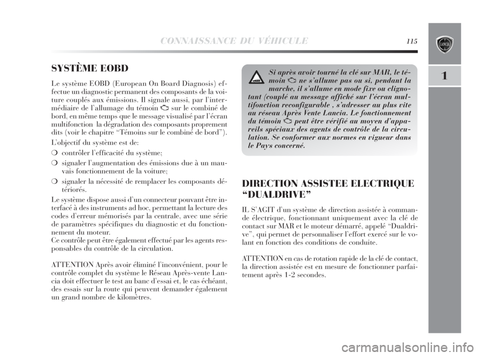 Lancia Delta 2010  Notice dentretien (in French) CONNAISSANCE DU VÉHICULE115
1
SYSTÈME EOBD
Le système EOBD (European On Board Diagnosis) ef-
fectue un diagnostic permanent des composants de la voi-
ture couplés aux émissions. Il signale aussi,