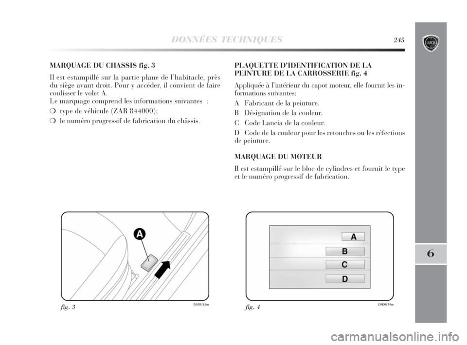 Lancia Delta 2010 Notice dentretien (in French) DONNÉES TECHNIQUES245
6
MARQUAGE DU CHASSIS fig. 3
Il est estampillé sur la partie plane de l’habitacle, près
du siège avant droit. Pour y accéder, il convient de faire
coulisser le volet A.
L Lancia Delta 2010 Notice dentretien (in French) DONNÉES TECHNIQUES245
6
MARQUAGE DU CHASSIS fig. 3
Il est estampillé sur la partie plane de l’habitacle, près
du siège avant droit. Pour y accéder, il convient de faire
coulisser le volet A.
L
