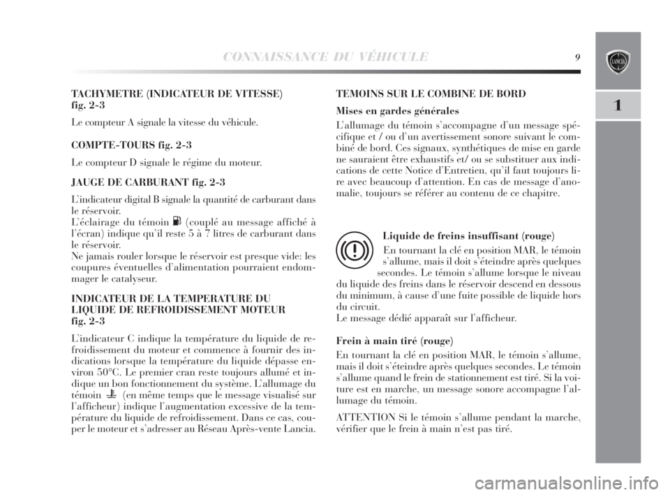 Lancia Delta 2010  Notice dentretien (in French) CONNAISSANCE DU VÉHICULE9
1
TACHYMETRE (INDICATEUR DE VITESSE) 
fig. 2-3
Le compteur A signale la vitesse du véhicule.
COMPTE-TOURS fig. 2-3
Le compteur D signale le régime du moteur.
JAUGE DE CARB