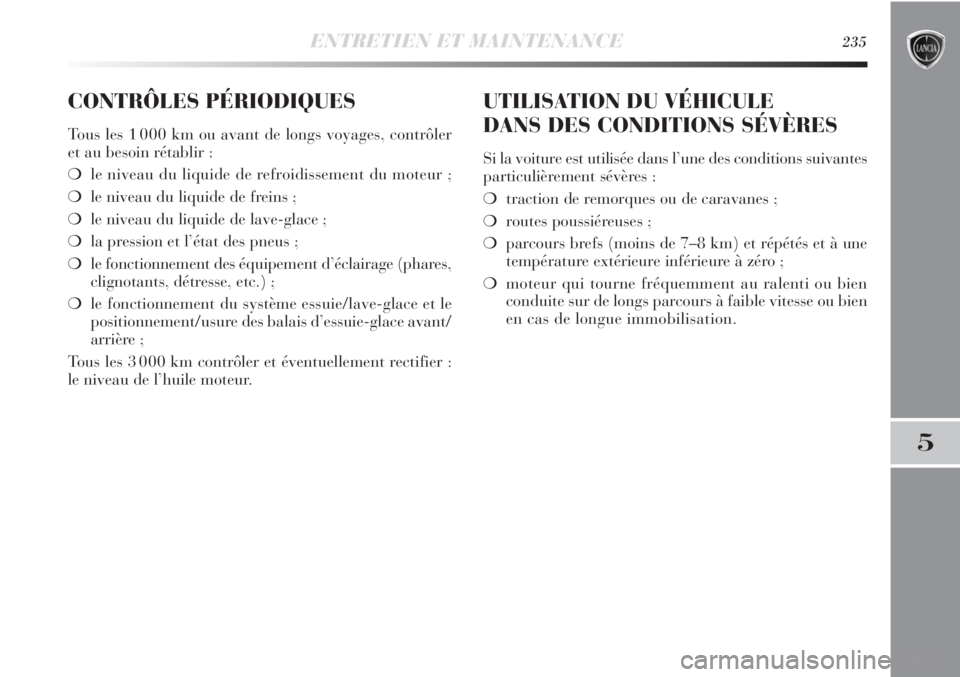 Lancia Delta 2012  Notice dentretien (in French) ENTRETIEN ET MAINTENANCE235
5
CONTRÔLES PÉRIODIQUES
Tous les 1 000 km ou avant de longs voyages, contrôler
et au besoin rétablir :
❍le niveau du liquide de refroidissement du moteur ;
❍le nive
