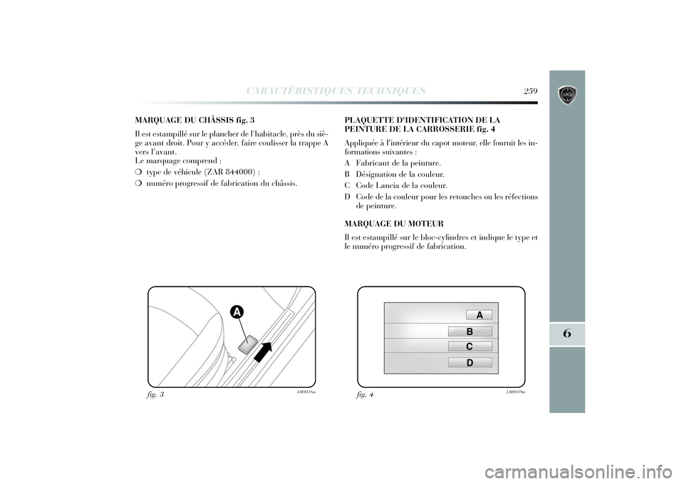Lancia Delta 2014 Notice dentretien (in French) CARACTÉRISTIQUES TECHNIQUES
259
6
MARQUAGE DU CHÂSSIS fig. 3
Il est estampillé sur le plancher de l’habitacle, près du siè-
ge avant droit. Pour y accéder, faire coulisser la trappe A
vers l Lancia Delta 2014 Notice dentretien (in French) CARACTÉRISTIQUES TECHNIQUES
259
6
MARQUAGE DU CHÂSSIS fig. 3
Il est estampillé sur le plancher de l’habitacle, près du siè-
ge avant droit. Pour y accéder, faire coulisser la trappe A
vers l