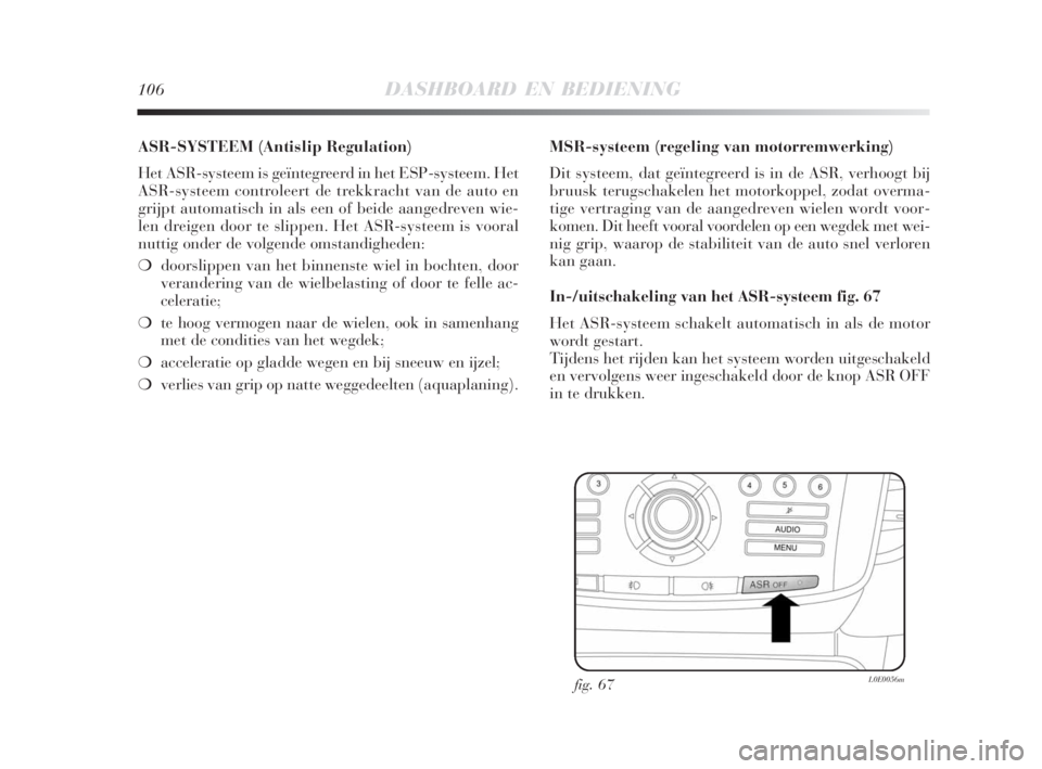 Lancia Delta 2008 Instructieboek (in Dutch) 106DASHBOARD EN BEDIENING
ASR-SYSTEEM (Antislip Regulation)
Het ASR-systeem is geïntegreerd in het ESP-systeem. Het
ASR-systeem controleert de trekkracht van de auto en
grijpt automatisch in als een Lancia Delta 2008 Instructieboek (in Dutch) 106DASHBOARD EN BEDIENING
ASR-SYSTEEM (Antislip Regulation)
Het ASR-systeem is geïntegreerd in het ESP-systeem. Het
ASR-systeem controleert de trekkracht van de auto en
grijpt automatisch in als een