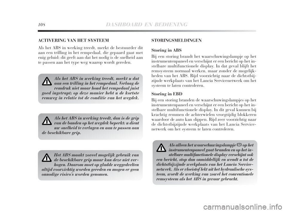 Lancia Delta 2008  Instructieboek (in Dutch) 108DASHBOARD EN BEDIENING
ACTIVERING VAN HET SYSTEEM
Als het ABS in werking treedt, merkt de bestuurder dit
aan een trilling in het rempedaal, die gepaard gaat met
enig geluid: dit geeft aan dat het n