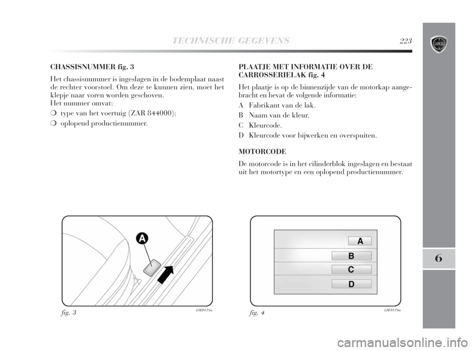 Lancia Delta 2009  Instructieboek (in Dutch) TECHNISCHE GEGEVENS223
6
CHASSISNUMMER fig. 3
Het chassisnummer is ingeslagen in de bodemplaat naast
de rechter voorstoel. Om deze te kunnen zien, moet het
klepje naar voren worden geschoven.
Het numm