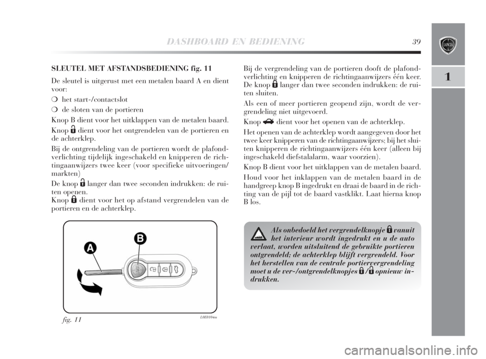 Lancia Delta 2008  Instructieboek (in Dutch) DASHBOARD EN BEDIENING39
1
fig. 11L0E0104m
SLEUTEL MET AFSTANDSBEDIENING fig. 11
De sleutel is uitgerust met een metalen baard A en dient
voor:
❍het start-/contactslot 
❍de sloten van de portieren