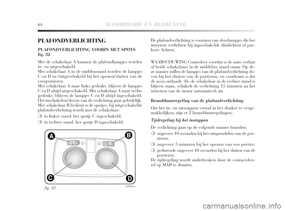 Lancia Delta 2008  Instructieboek (in Dutch) 68DASHBOARD EN BEDIENING
PLAFONDVERLICHTING
PLAFONDVERLICHTING VOORIN MET SPOTS 
fig. 32
Met de schakelaar A kunnen de plafondlampjes worden
in- en uitgeschakeld.
Met schakelaar A in de middenstand wo