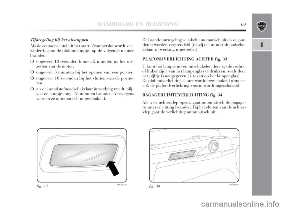 Lancia Delta 2008  Instructieboek (in Dutch) DASHBOARD EN BEDIENING69
1
Tijdregeling bij het uitstappen
Als de contactsleutel uit het start- /contactslot wordt ver-
wijderd, gaan de plafondlampjes op de volgende manier
branden:
❍ongeveer 10 se