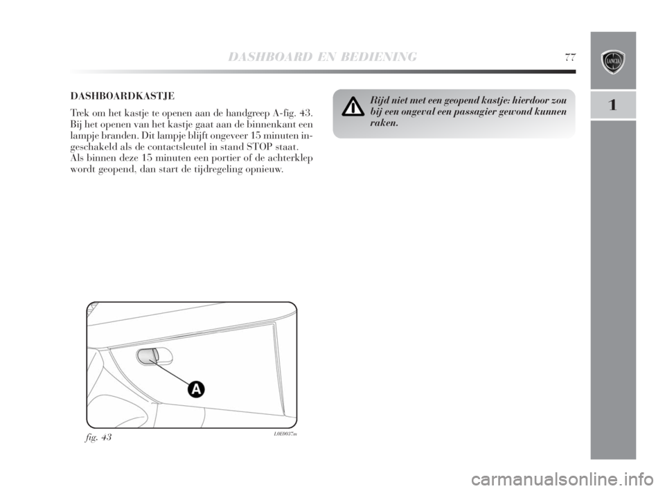 Lancia Delta 2008  Instructieboek (in Dutch) DASHBOARD EN BEDIENING77
1Rijd niet met een geopend kastje: hierdoor zou
bij een ongeval een passagier gewond kunnen
raken.DASHBOARDKASTJE
Trek om het kastje te openen aan de handgreep A-fig. 43.
Bij 