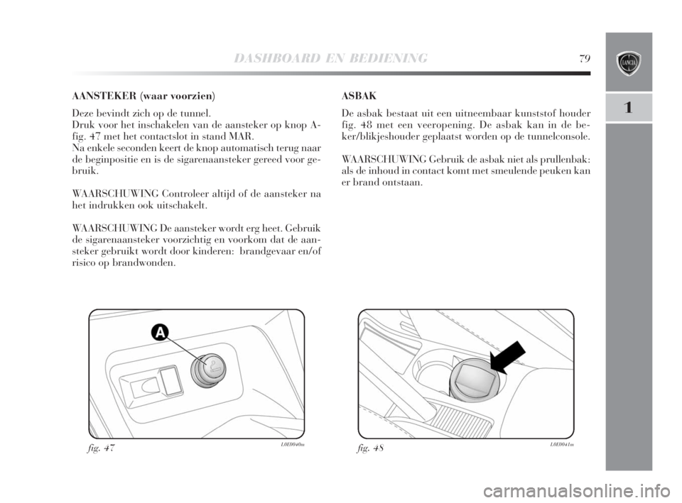 Lancia Delta 2008  Instructieboek (in Dutch) DASHBOARD EN BEDIENING79
fig. 47L0E0040m
AANSTEKER (waar voorzien)
Deze bevindt zich op de tunnel.
Druk voor het inschakelen van de aansteker op knop A-
fig. 47 met het contactslot in stand MAR.
Na en
