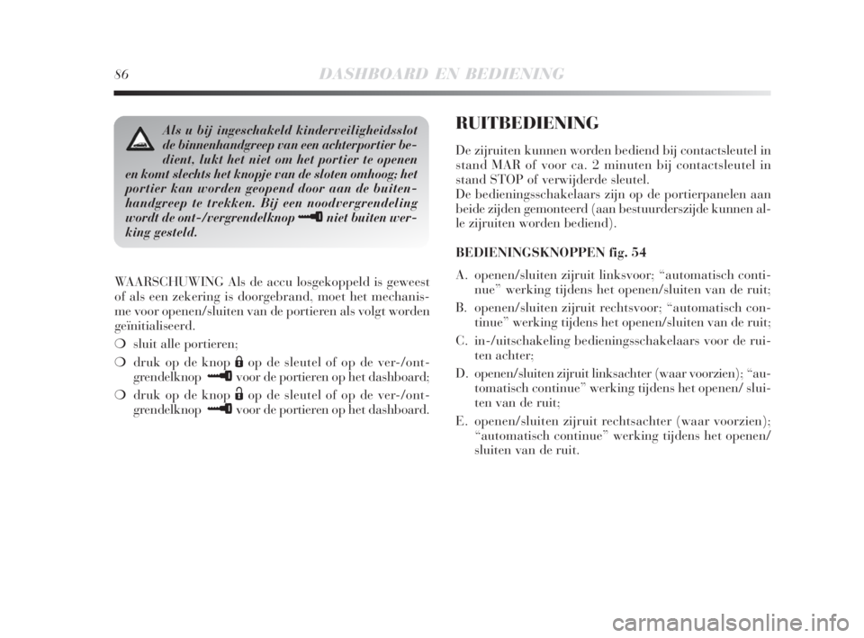 Lancia Delta 2008  Instructieboek (in Dutch) 86DASHBOARD EN BEDIENING
WAARSCHUWING Als de accu losgekoppeld is geweest
of als een zekering is doorgebrand, moet het mechanis-
me voor openen/sluiten van de portieren als volgt worden
geïnitialisee
