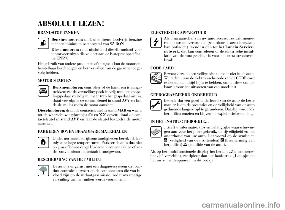 Lancia Delta 2010  Instructieboek (in Dutch) BRANDSTOF TANKEN
Benzinemotoren:tank uitsluitend loodvrije benzine
met een minimum octaangetal van 95 RON.
Dieselmotoren:tank uitsluitend dieselbrandstof voor
motorvoertuigen die voldoet aan de Europe