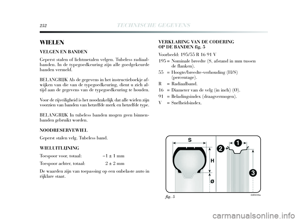 Lancia Delta 2010  Instructieboek (in Dutch) 252TECHNISCHE GEGEVENS
WIELEN
VELGEN EN BANDEN
Geperst stalen of lichtmetalen velgen. Tubeless radiaal-
banden. In de typegoedkeuring zijn alle goedgekeurde
banden vermeld.
BELANGRIJK Als de gegevens 