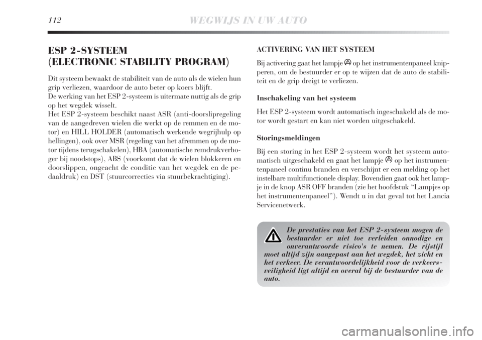 Lancia Delta 2011  Instructieboek (in Dutch) 112WEGWIJS IN UW AUTO
ESP 2-SYSTEEM 
(ELECTRONIC STABILITY PROGRAM)
Dit systeem bewaakt de stabiliteit van de auto als de wielen hun
grip verliezen, waardoor de auto beter op koers blijft.
De werking 