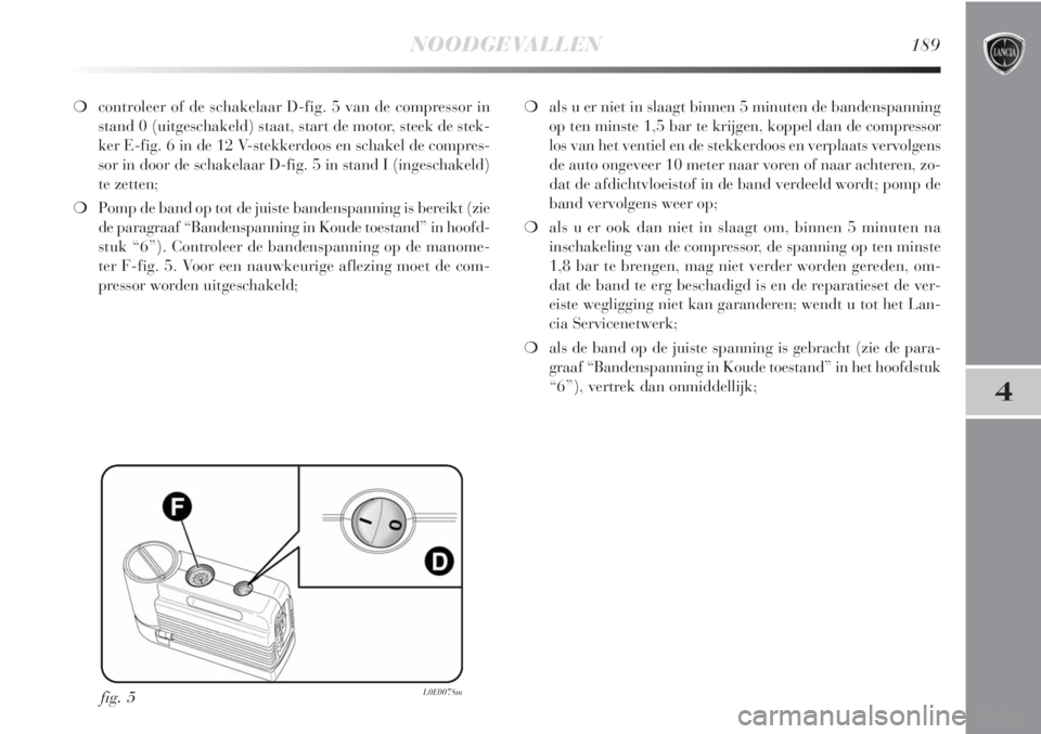 Lancia Delta 2011 Instructieboek (in Dutch) NOODGEVALLEN189
4
❍controleer of de schakelaar D-fig. 5 van de compressor in
stand 0 (uitgeschakeld) staat, start de motor, steek de stek-
ker E-fig. 6 in de 12 V-stekkerdoos en schakel de compres-
Lancia Delta 2011 Instructieboek (in Dutch) NOODGEVALLEN189
4
❍controleer of de schakelaar D-fig. 5 van de compressor in
stand 0 (uitgeschakeld) staat, start de motor, steek de stek-
ker E-fig. 6 in de 12 V-stekkerdoos en schakel de compres-