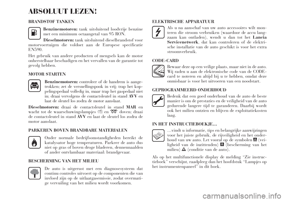 Lancia Delta 2011  Instructieboek (in Dutch) BRANDSTOF TANKEN
Benzinemotoren:tank uitsluitend loodvrije benzine
met een minimum octaangetal van 95 RON.
Dieselmotoren:tank uitsluitend dieselbrandstof voor
motorvoertuigen die voldoet aan de Europe