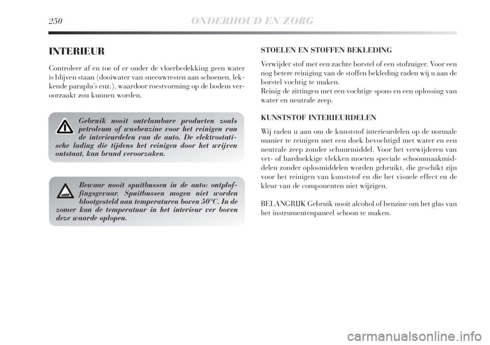 Lancia Delta 2011  Instructieboek (in Dutch) 250ONDERHOUD EN ZORG
INTERIEUR
Controleer af en toe of er onder de vloerbedekking geen water
is blijven staan (dooiwater van sneeuwresten aan schoenen, lek-
kende paraplu’s enz.), waardoor roestvorm