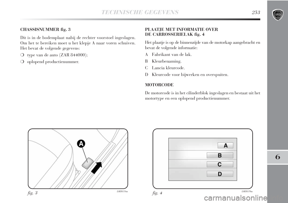 Lancia Delta 2011  Instructieboek (in Dutch) TECHNISCHE GEGEVENS253
6
CHASSISNUMMER fig. 3
Dit is in de bodemplaat nabij de rechter voorstoel ingeslagen.
Om het te bereiken moet u het klepje A naar voren schuiven.
Het bevat de volgende gegevens: