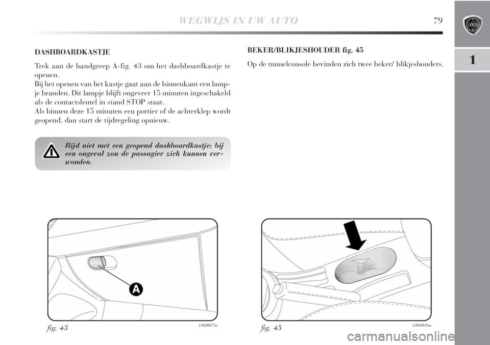 Lancia Delta 2011  Instructieboek (in Dutch) WEGWIJS IN UW AUTO79
1
Rijd niet met een geopend dashboardkastje: bij
een ongeval zou de passagier zich kunnen ver-
wonden.
DASHBOARDKASTJE
Trek aan de handgreep A-fig. 43 om het dashboardkastje te
op