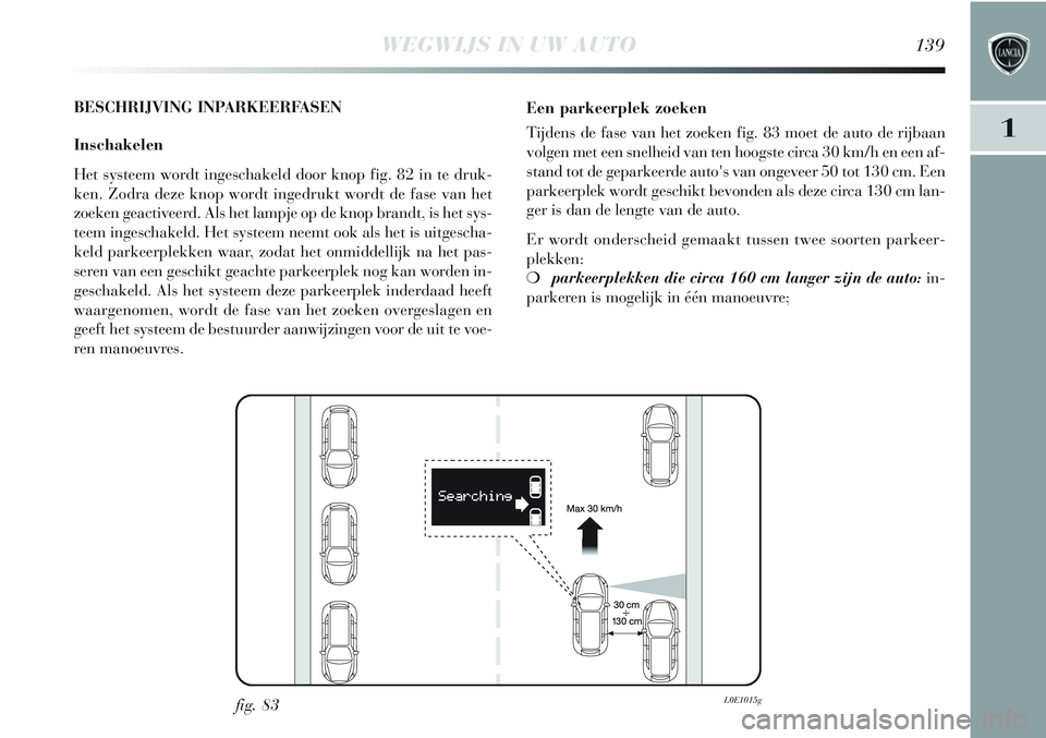 Lancia Delta 2013 Instructieboek (in Dutch) WEGWIJS IN UW AUTO139
1
BESCHRIJVING INPARKEERFASEN
Inschakelen
Het systeem wordt ingeschakeld door knop fig. 82 in te druk-
ken. Zodra deze knop wordt ingedrukt wordt de fase van het
zoeken geactivee Lancia Delta 2013 Instructieboek (in Dutch) WEGWIJS IN UW AUTO139
1
BESCHRIJVING INPARKEERFASEN
Inschakelen
Het systeem wordt ingeschakeld door knop fig. 82 in te druk-
ken. Zodra deze knop wordt ingedrukt wordt de fase van het
zoeken geactivee