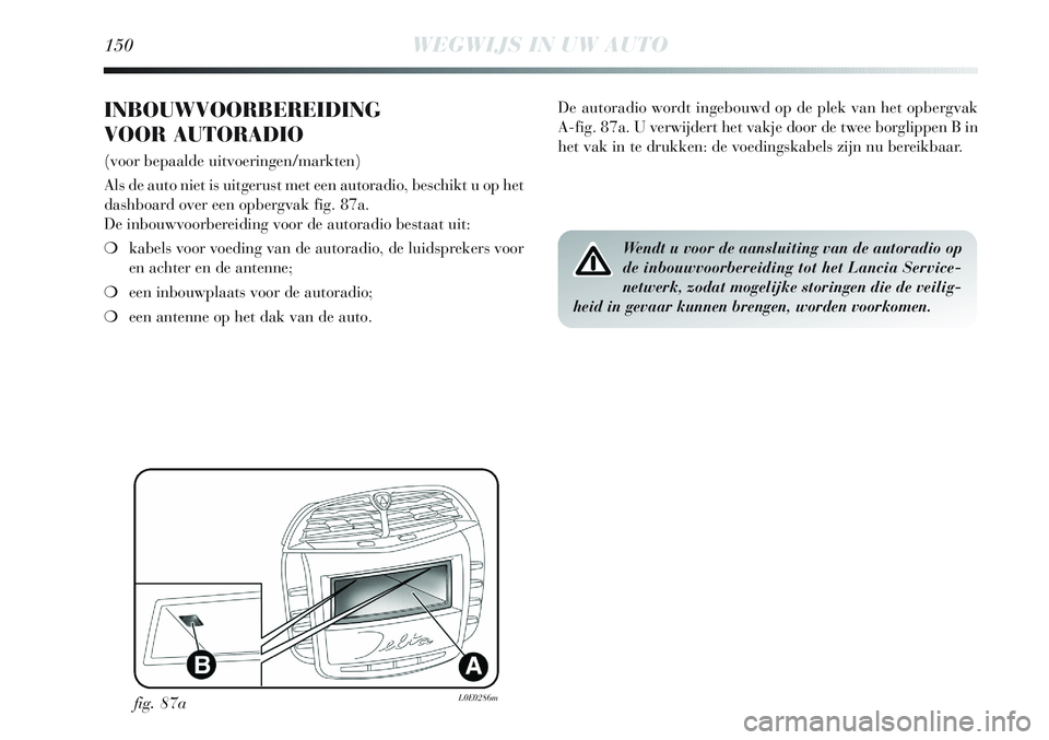 Lancia Delta 2012  Instructieboek (in Dutch) 150WEGWIJS IN UW AUTO
INBOUWVOORBEREIDING
VOOR AUTORADIO 
(voor bepaalde uitvoeringen/markten)
Als de auto niet is uitgerust met een autoradio, beschikt u op het
dashboard over een opbergvak fig. 87a.