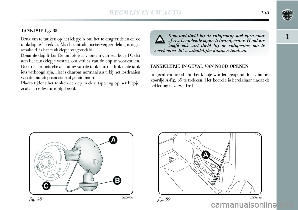 Lancia Delta 2013 Instructieboek (in Dutch) WEGWIJS IN UW AUTO153
1
TANKDOP fig. 88
Druk om te tanken op het klepje A om het te ontgrendelen en de
tankdop te bereiken. Als de centrale portiervergrendeling is inge-
schakeld, is het tankklepje ve Lancia Delta 2013 Instructieboek (in Dutch) WEGWIJS IN UW AUTO153
1
TANKDOP fig. 88
Druk om te tanken op het klepje A om het te ontgrendelen en de
tankdop te bereiken. Als de centrale portiervergrendeling is inge-
schakeld, is het tankklepje ve