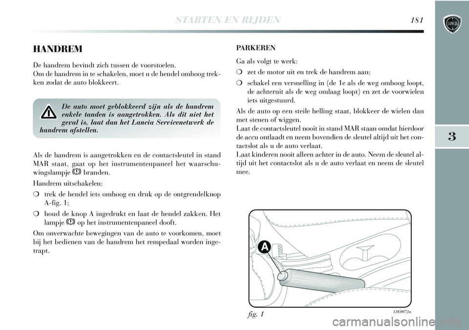 Lancia Delta 2013  Instructieboek (in Dutch) STARTEN EN RIJDEN181
3
HANDREM
De handrem bevindt zich tussen de voorstoelen. 
Om de handrem in te schakelen, moet u de hendel omhoog trek-
ken zodat de auto blokkeert.
De auto moet geblokkeerd zijn a