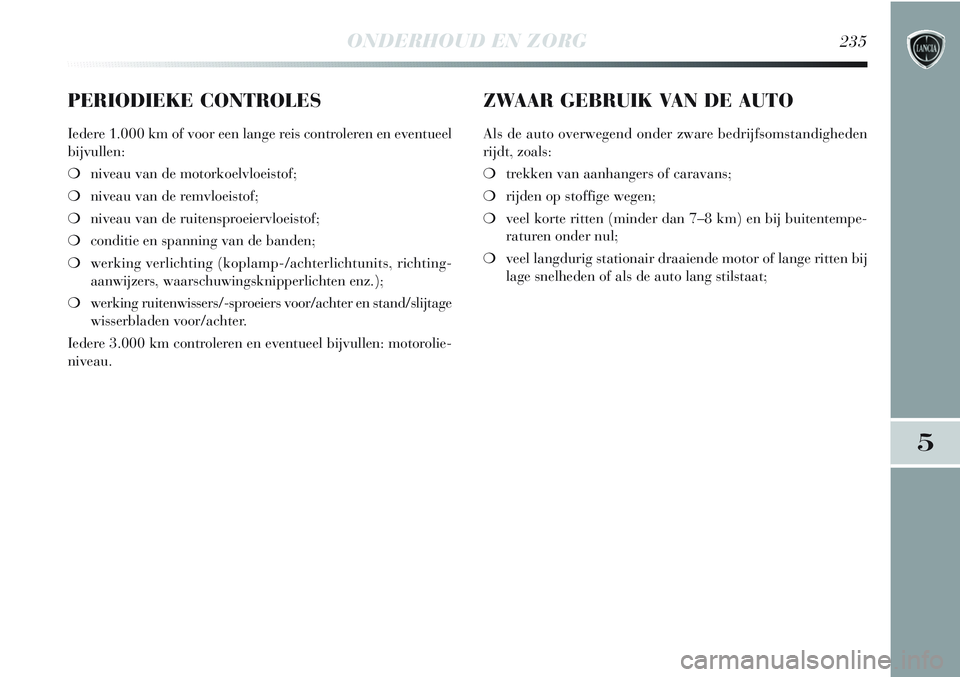 Lancia Delta 2013 Instructieboek (in Dutch) ONDERHOUD EN ZORG235
5
PERIODIEKE CONTROLES
Iedere 1.000 km of voor een lange reis controleren en eventueel
bijvullen:
❍niveau van de motorkoelvloeistof;
❍niveau van de remvloeistof;
❍niveau van Lancia Delta 2013 Instructieboek (in Dutch) ONDERHOUD EN ZORG235
5
PERIODIEKE CONTROLES
Iedere 1.000 km of voor een lange reis controleren en eventueel
bijvullen:
❍niveau van de motorkoelvloeistof;
❍niveau van de remvloeistof;
❍niveau van