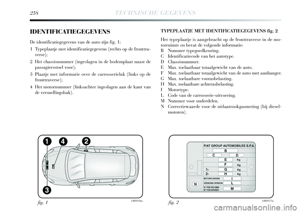 Lancia Delta 2012 Instructieboek (in Dutch) 258TECHNISCHE GEGEVENS
IDENTIFICATIEGEGEVENS
De identificatiegegevens van de auto zijn fig. 1:
1 Typeplaatje met identificatiegegevens (rechts op de fronttra-
verse);
2 Het chassisnummer (ingeslagen Lancia Delta 2012 Instructieboek (in Dutch) 258TECHNISCHE GEGEVENS
IDENTIFICATIEGEGEVENS
De identificatiegegevens van de auto zijn fig. 1:
1 Typeplaatje met identificatiegegevens (rechts op de fronttra-
verse);
2 Het chassisnummer (ingeslagen
