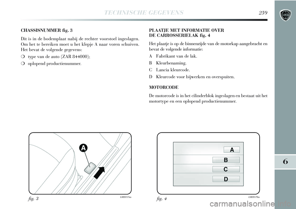 Lancia Delta 2013  Instructieboek (in Dutch) TECHNISCHE GEGEVENS259
6
CHASSISNUMMER fig. 3
Dit is in de bodemplaat nabij de rechter voorstoel ingeslagen.
Om het te bereiken moet u het klepje A naar voren schuiven.
Het bevat de volgende gegevens:
