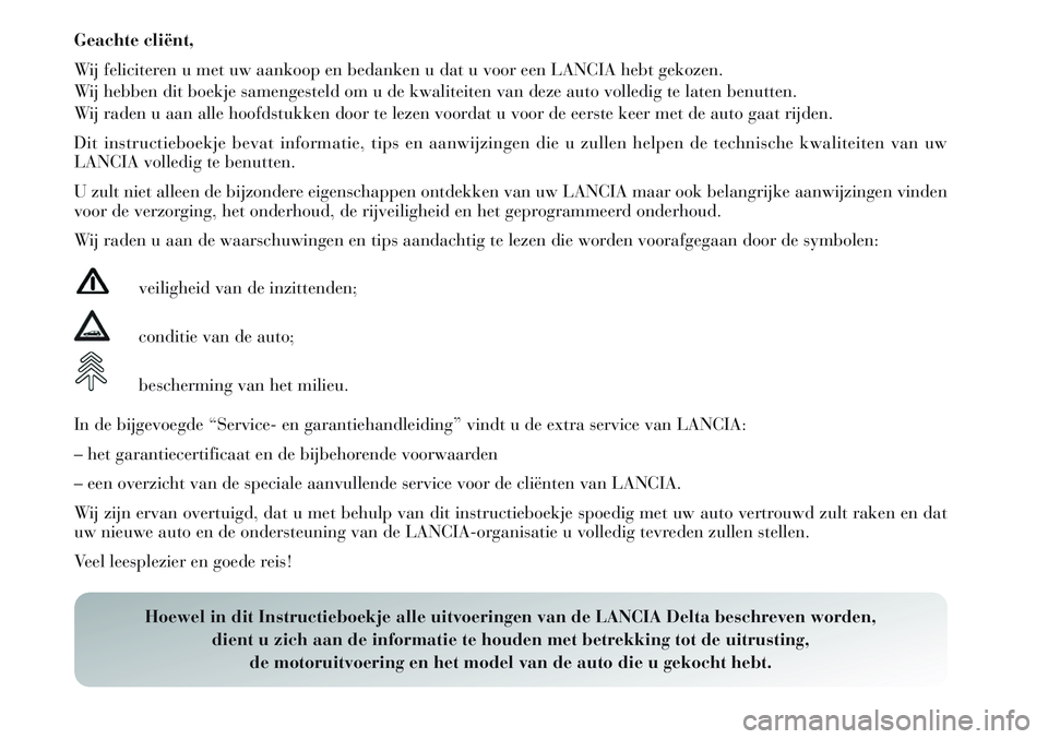 Lancia Delta 2013  Instructieboek (in Dutch) Geachte cliënt,
Wij feliciteren u met uw aankoop en bedanken u dat u voor een LANCIA hebt gekozen.
Wij hebben dit boekje samengesteld om u de kwaliteiten van deze auto volledig te laten benutten.
Wij